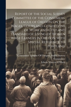 Report of the Social Survey Committee of the Consumers' League of Oregon On the Wages, Hours and Conditions of Work and Cost and Standard of Living of ... in Oregon With Special Reference to Portland