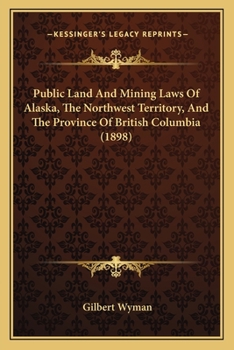 Paperback Public Land And Mining Laws Of Alaska, The Northwest Territory, And The Province Of British Columbia (1898) Book