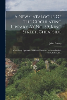 A New Catalogue Of The Circulating Library At No. 39, King Street, Cheapside: Containing Upwards Of Fifteen Thousand Volumes English, French, Italian, &c.