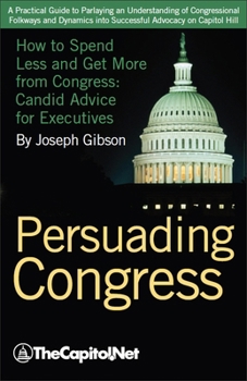 Persuading Congress: A Practical Guide to Parlaying an Understanding of Congressional Folkways and Dynamics Into Successful Advocacy on Cap