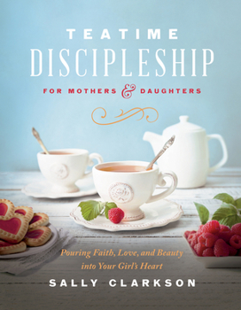 Hardcover Teatime Discipleship for Mothers and Daughters: Pouring Faith, Love, and Beauty Into Your Girl's Heart Book