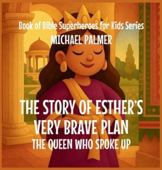 The Story Of Esther's Very Brave Plan: The Queen Who Spoke Up