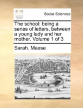 Paperback The School: Being a Series of Letters, Between a Young Lady and Her Mother. Volume 1 of 3 Book