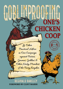 Goblinproofing One's Chicken Coop: And Other Practical Advice in Our Campaign against Fairies, Gnomes, Goblins, and Other Nasty Members of the Fairy Kingdom