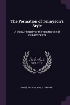 The Formation of Tennyson's Style: A Study, Primarily, of the Versification of the Early Poems.