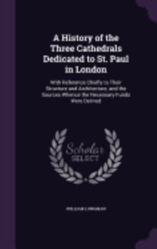 Hardcover A History of the Three Cathedrals Dedicated to St. Paul in London: With Reference Chiefly to Their Structure and Architecture, and the Sources Whence Book