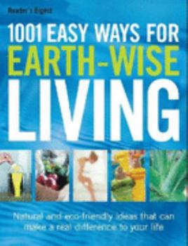 1001 Easy Ways For Earth-Wise Living - Natural and Eco-Friendly Ideas That Can Make A Real Difference To Your Life