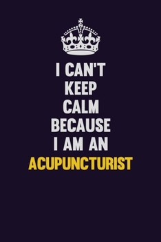 I can't Keep Calm Because I Am An Acupuncturist: Motivational and inspirational career blank lined gift notebook with matte finish