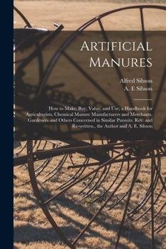 Paperback Artificial Manures: How to Make, Buy, Value, and Use; a Handbook for Agriculturists, Chemical Manure Manufacturers and Merchants, Gardener Book