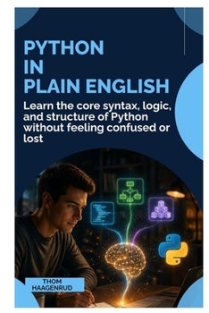 Python in Plain English: Learn the Core Syntax, Logic, and Structure of Python Without Feeling Confused or Lost