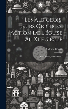 Hardcover Les Albigeois, Leurs Origines, Action De L'église Au Xiie Siècle: Avec "Pièces Justificatives." [French] Book