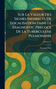 Sur la Valeur des Signes indirects de localisation dans le diagnostic precoce de la Tuberculose Pulmonaire (French Edition)
