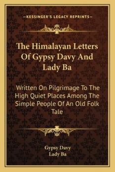The Himalayan Letters Of Gypsy Davy And Lady Ba: Written On Pilgrimage To The High Quiet Places Among The Simple People Of An Old Folk Tale