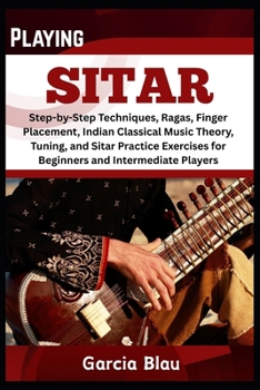 Paperback Playing Sitar: Step-by-Step Techniques, Ragas, Finger Placement, Indian Classical Music Theory, Tuning, and Sitar Practice Exercises for Beginners and Book