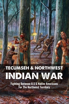 Paperback Tecumseh & Northwest Indian War: Fighting Between U.S & Native Americans For The Northwest Territory: Northwest Indian War Battles Book