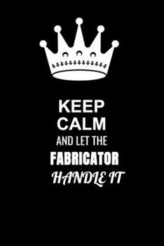 Keep Calm and Let the Fabricator Handle It: Blank Lined 6x9 100 Pages Fabricator quote Journal/Notebooks as Gift for Your friend, coworker, Spouse, Dad Or Any Fabricator