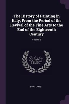 Paperback The History of Painting in Italy, From the Period of the Revival of the Fine Arts to the End of the Eighteenth Century; Volume 6 Book