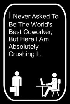 Paperback I Never Asked To Be The World's Best Coworker But Here I Am Absolutely Crushing It: 110-Page Blank Lined Journal The Office Work Coworker Manager Gag Book