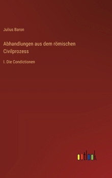Abhandlungen aus dem römischen Civilprozess: I. Die Condictionen