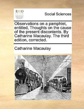 Paperback Observations on a Pamphlet, Entitled, Thoughts on the Cause of the Present Discontents. by Catharine Macaulay. the Third Edition, Corrected. Book