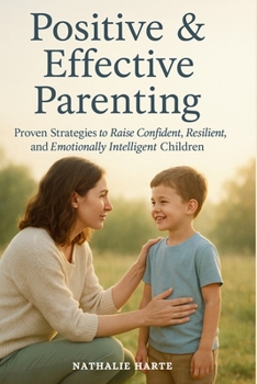 Positive and Effective Parenting: Proven Strategies to Raise Confident, Resilient, and Emotionally Intelligent Children