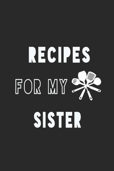 Recipes For My Sister Notebook: Black Recipe Book Planner, Journal and Organizer as a gift. Blank Recipe Book ,Blank Cookbook, Empty Recipe Book with 120 pages