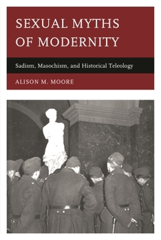 Hardcover Sexual Myths of Modernity: Sadism, Masochism, and Historical Teleology Book