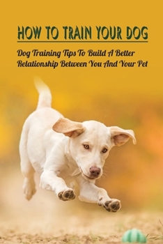 Paperback How To Train Your Dog: Dog Training Tips To Build A Better Relationship Between You And Your Pet: Housebreak A Puppy Book