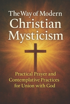 The Way of Modern Christian Mysticism: Practical Prayer and Contemplative Practices for Union with God