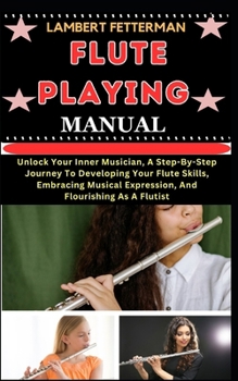 Paperback Flute Playing Manual: Unlock Your Inner Musician, A Step-By-Step Journey To Developing Your Flute Skills, Embracing Musical Expression, And [Large Print] Book