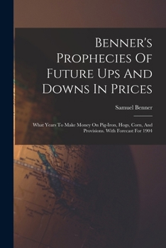 Paperback Benner's Prophecies Of Future Ups And Downs In Prices: What Years To Make Money On Pig-iron, Hogs, Corn, And Provisions. With Forecast For 1904 Book