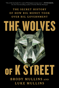The Wolves of K Street: The Secret History of How Big Money Took Over Big Government