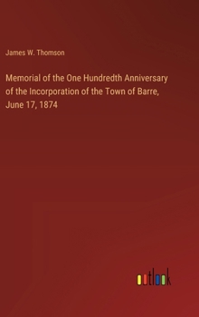 Memorial of the One Hundredth Anniversary of the Incorporation of the Town of Barre, June 17, 1874