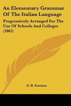 Paperback An Elementary Grammar Of The Italian Language: Progressively Arranged For The Use Of Schools And Colleges (1865) Book