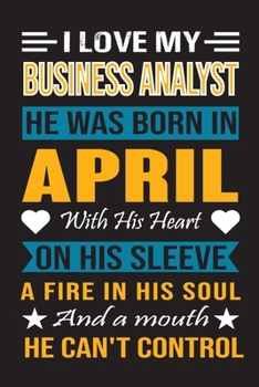 I Love My Business Analyst He Was Born In April With His Heart On His Sleeve A Fire In His Soul And A Mouth He Can’t Control: Business Analyst Birthday Journal, Best Gift for Man and Women
