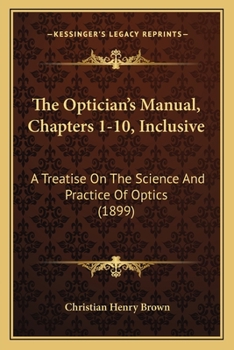 Paperback The Optician's Manual, Chapters 1-10, Inclusive: A Treatise On The Science And Practice Of Optics (1899) Book