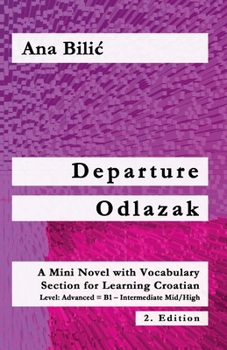 Departure / Odlazak: A Mini Novel With Vocabulary Section for Learning Croatian, Level Advanced B1 = Intermediate Mid/High, 2. Edition (Croatian Made Easy)