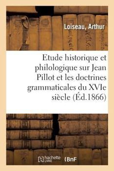 Étude Historique Et Philologique Sur Jean Pillot Et Sur Les Doctrines Grammaticales Du Xvix.E Siècle