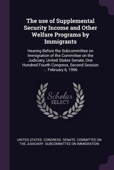 The Use of Supplemental Security Income and Other Welfare Programs by Immigrants: Hearing Before the Subcommittee on Immigration of the Committee on the Judiciary, United States Senate, One Hundred Fo