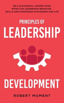 Paperback Principles of Leadership Development: Be a Successful Leader Using Effective Leadership Behavior, Strategies and Skills in Business and Life Book