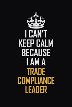 Paperback I Can't Keep Calm Because I Am A Trade Compliance Leader: Motivational Career Pride Quote 6x9 Blank Lined Job Inspirational Notebook Journal Book