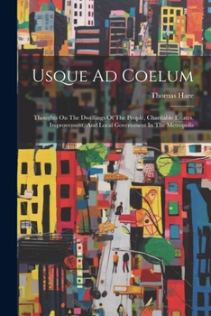 Paperback Usque Ad Coelum: Thoughts On The Dwellings Of The People, Charitable Estates, Improvement, And Local Government In The Metropolis Book