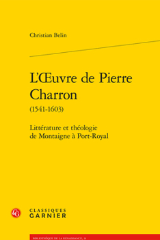 L'Oeuvre de Pierre Charron (1541-1603): Litterature Et Theologie de Montaigne a Port-Royal