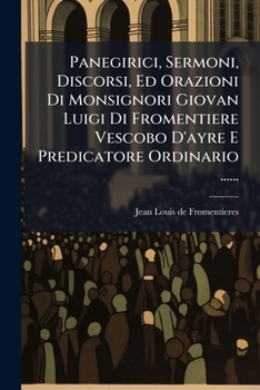 Panegirici, Sermoni, Discorsi, Ed Orazioni Di Monsignori Giovan Luigi Di Fromentiere Vescobo D'ayre E Predicatore Ordinario ......