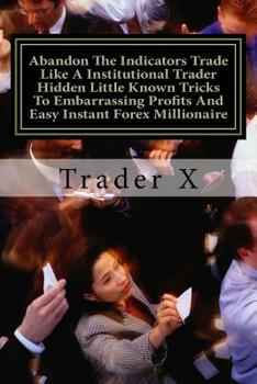 Paperback Abandon The Indicators Trade Like A Institutional Trader Hidden Little Known Tricks To Embarrassing Profits And Easy Instant Forex Millionaire: Forex Book