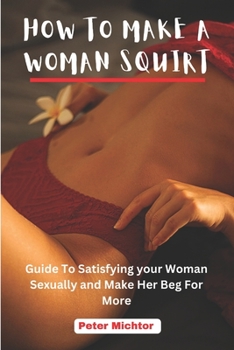 Paperback How to Make a Woman Squirt: Guide To Satisfying your Woman Sexually and Make Her Beg For More Book
