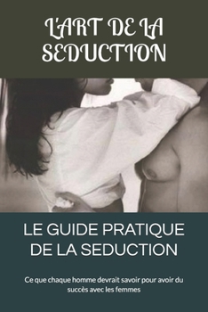 Le Guide Pratique de la Seduction: Ce que chaque homme devrait savoir pour avoir du succès avec les femmes