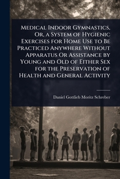 Medical Indoor Gymnastics, Or, a System of Hygienic Exercises for Home Use to Be Practiced Anywhere Without Apparatus Or Assistance by Young and Old ... Preservation of Health and General Activity