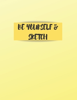 BE YOURSELF AND SKETCH: A BOOK TO DRAW, SKETCH, DOODLE AND DRAFT ALL YOUR IDEAS, CONCEPTS, VISIONS AND IMAGINATIONS