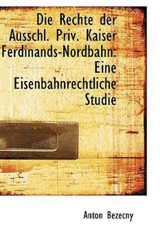 Paperback Die Rechte Der Ausschl. Priv. Kaiser Ferdinands-Nordbahn: Eine Eisenbahnrechtliche Studie Book
